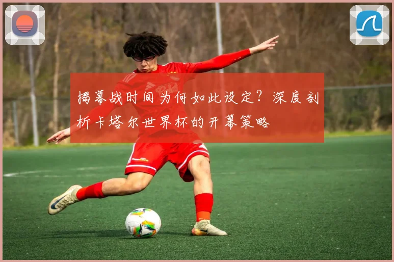 揭幕战时间为何如此设定？深度剖析卡塔尔世界杯的开幕策略