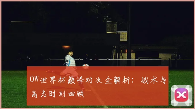 OW世界杯巅峰对决全解析：战术与高光时刻回顾