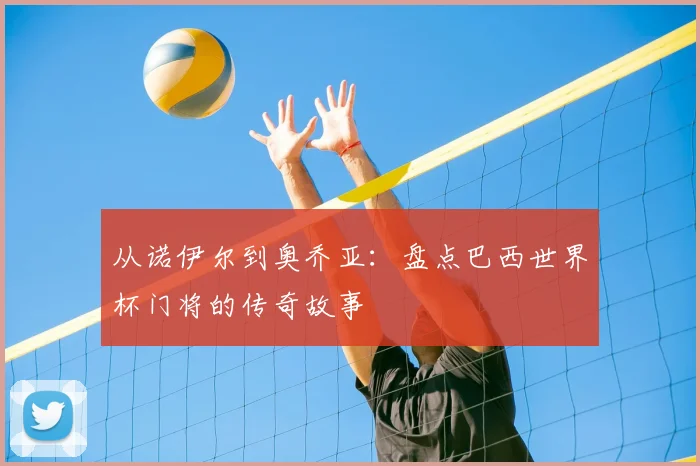 从诺伊尔到奥乔亚:盘点巴西世界杯门将的传奇故事