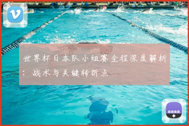 世界杯日本队小组赛全程深度解析:战术与关键转折点