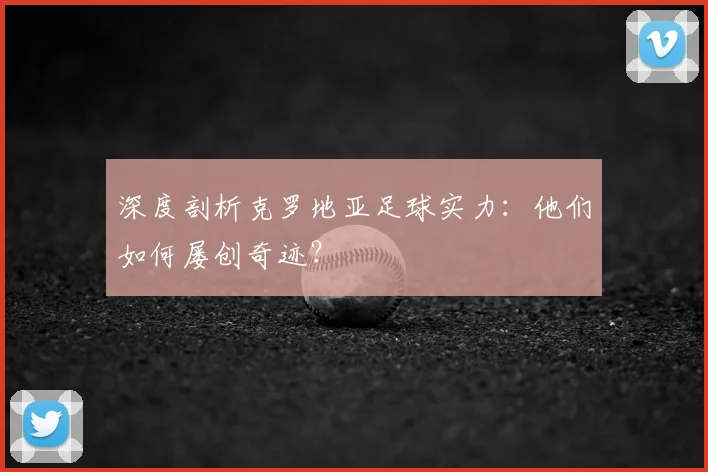 深度剖析克罗地亚足球实力:他们如何屡创奇迹?