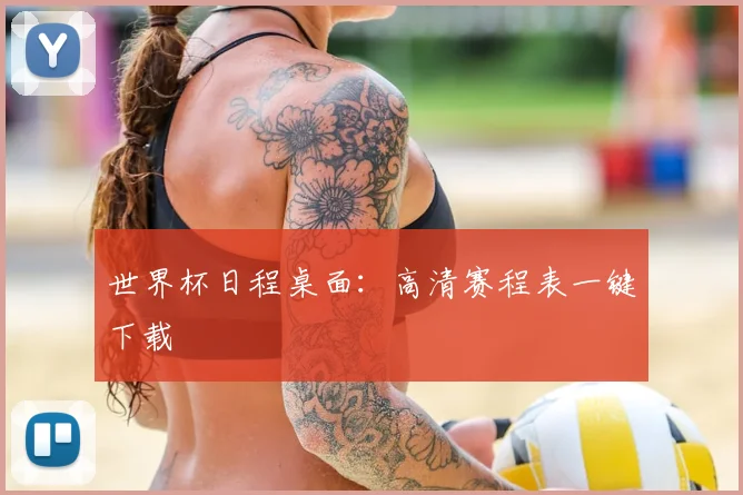 世界杯日程桌面：高清赛程表一键下载