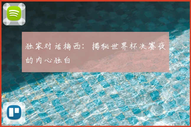 独家对话梅西：揭秘世界杯决赛夜的内心独白