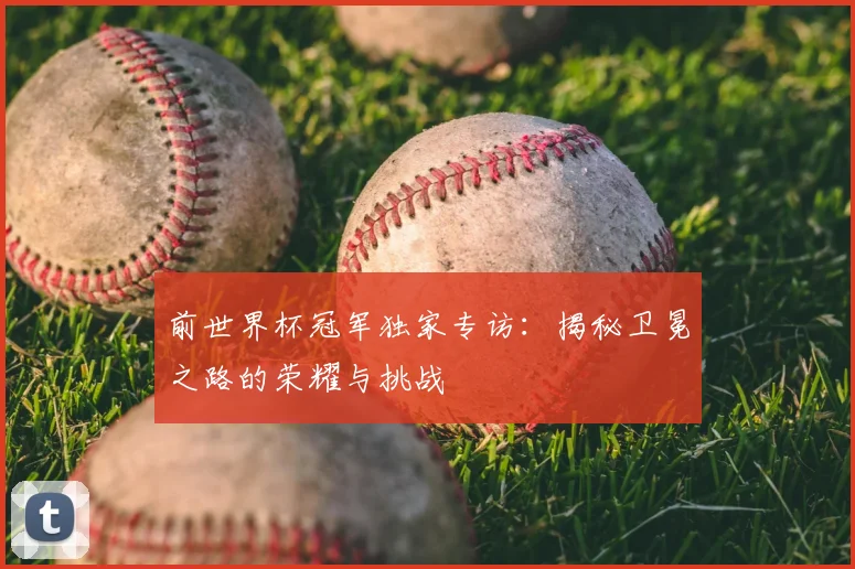 前世界杯冠军独家专访：揭秘卫冕之路的荣耀与挑战