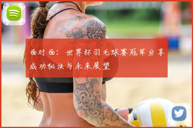 面对面：世界杯羽毛球赛冠军分享成功秘诀与未来展望
