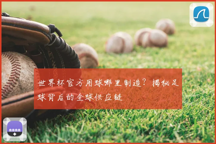世界杯官方用球哪里制造？揭秘足球背后的全球供应链
