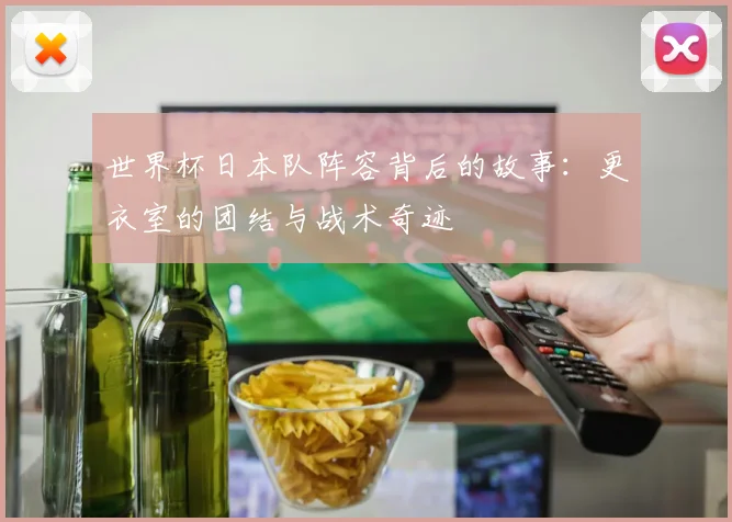 世界杯日本队阵容背后的故事:更衣室的团结与战术奇迹