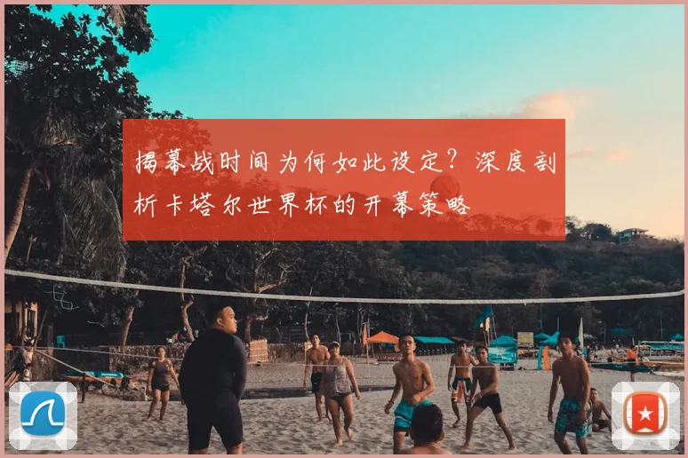 揭幕战时间为何如此设定?深度剖析卡塔尔世界杯的开幕策略