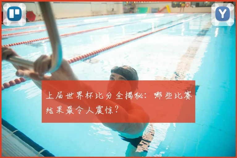 上届世界杯比分全揭秘：哪些比赛结果最令人震惊？