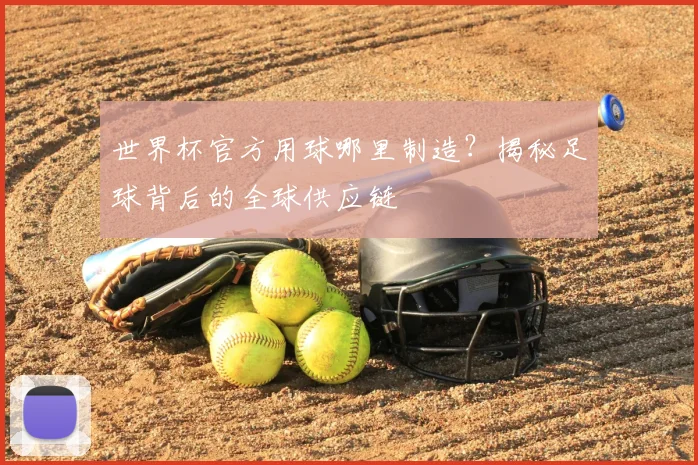 世界杯官方用球哪里制造？揭秘足球背后的全球供应链