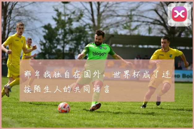 那年我独自在国外，世界杯成了连接陌生人的共同语言