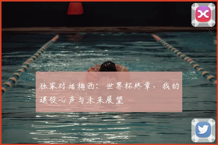 独家对话梅西：世界杯终章，我的退役心声与未来展望