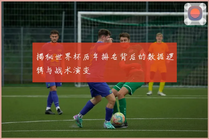 揭秘世界杯历年排名背后的数据逻辑与战术演变