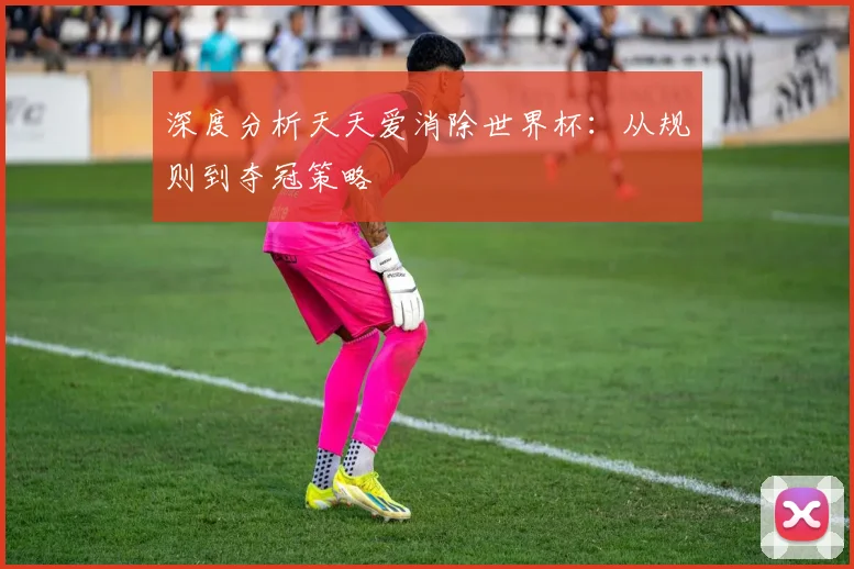 深度分析天天爱消除世界杯：从规则到夺冠策略