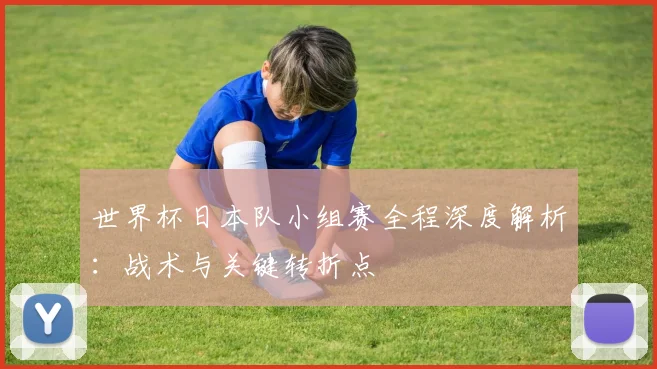 世界杯日本队小组赛全程深度解析:战术与关键转折点