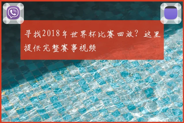 寻找2018年世界杯比赛回放?这里提供完整赛事视频